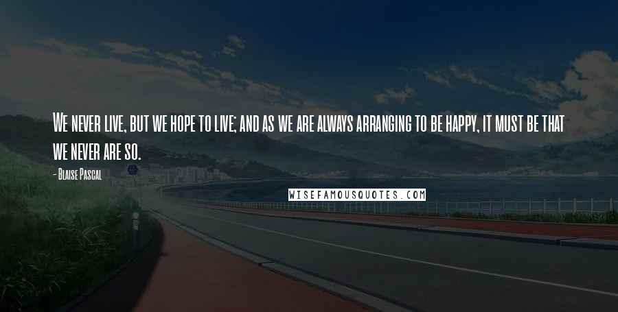Blaise Pascal Quotes: We never live, but we hope to live; and as we are always arranging to be happy, it must be that we never are so.