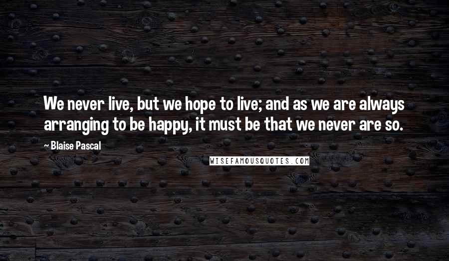Blaise Pascal Quotes: We never live, but we hope to live; and as we are always arranging to be happy, it must be that we never are so.