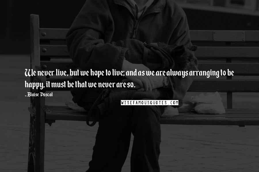 Blaise Pascal Quotes: We never live, but we hope to live; and as we are always arranging to be happy, it must be that we never are so.