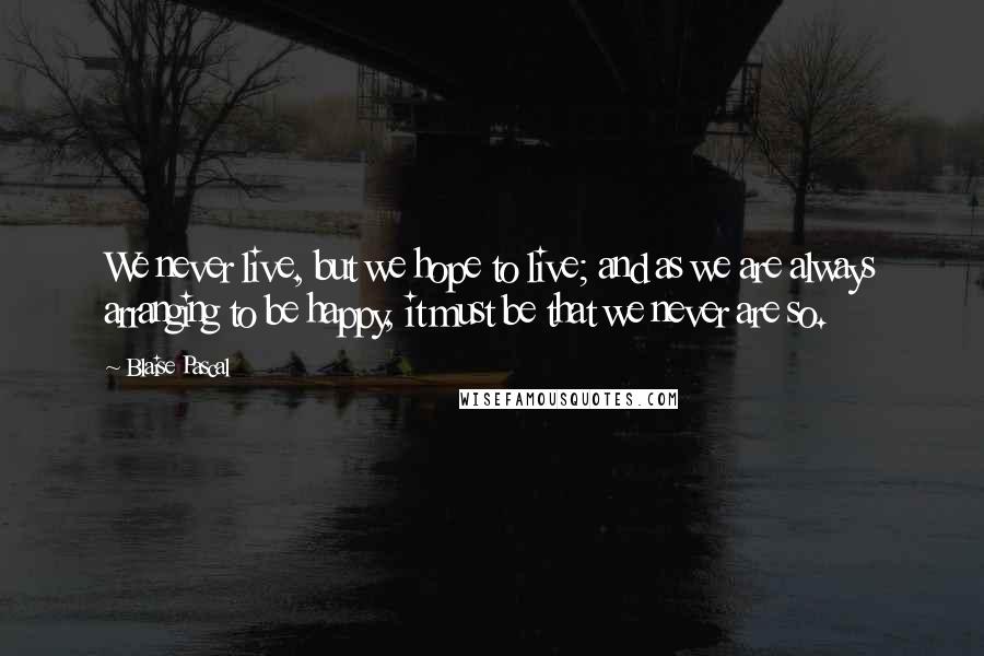 Blaise Pascal Quotes: We never live, but we hope to live; and as we are always arranging to be happy, it must be that we never are so.