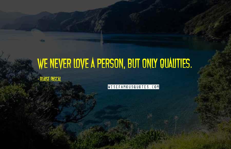 Blaise Pascal Quotes: We never love a person, but only qualities.