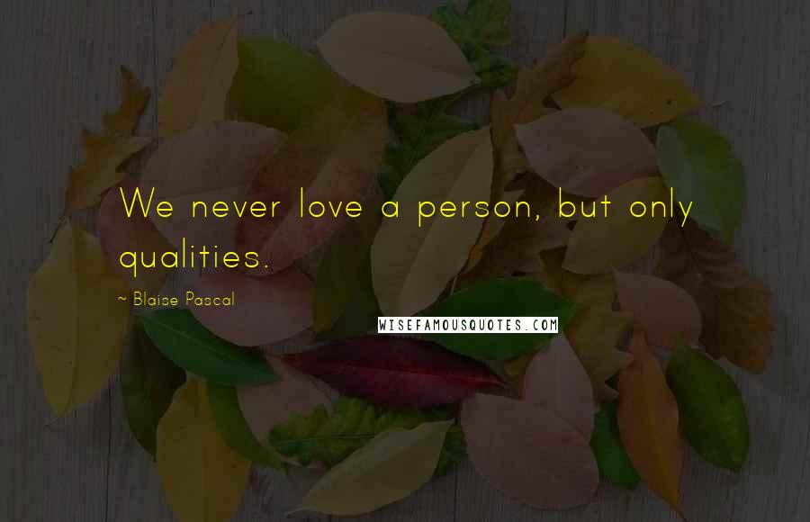 Blaise Pascal Quotes: We never love a person, but only qualities.