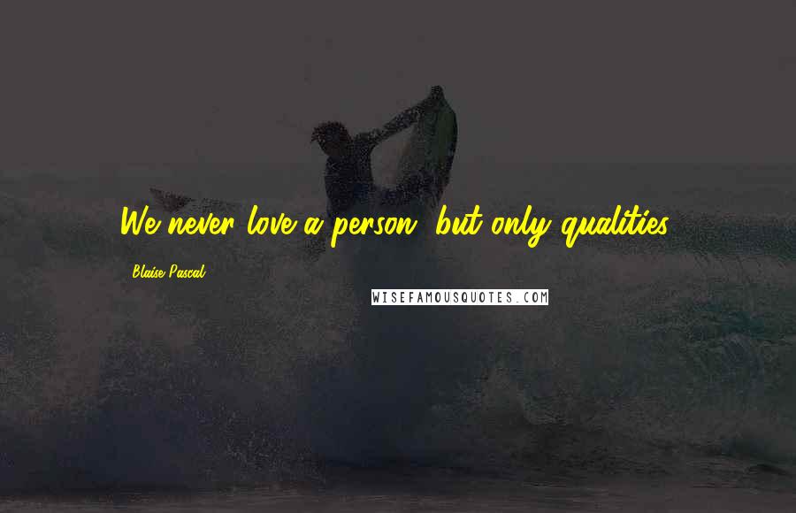 Blaise Pascal Quotes: We never love a person, but only qualities.