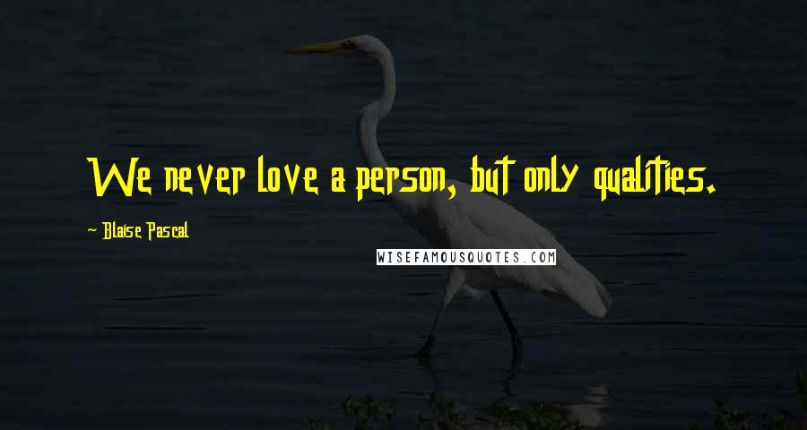 Blaise Pascal Quotes: We never love a person, but only qualities.