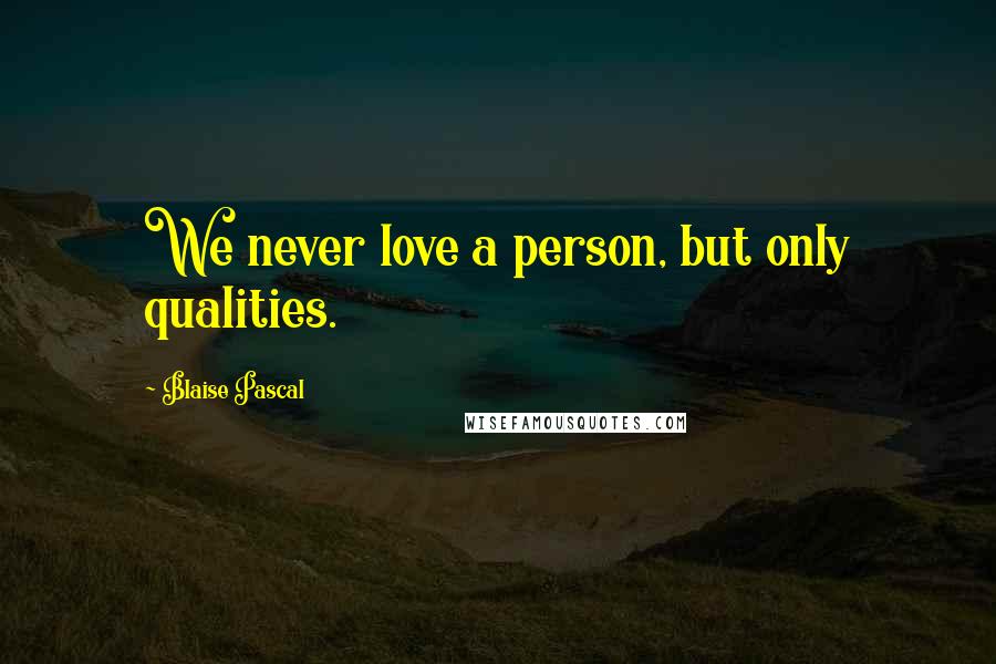 Blaise Pascal Quotes: We never love a person, but only qualities.