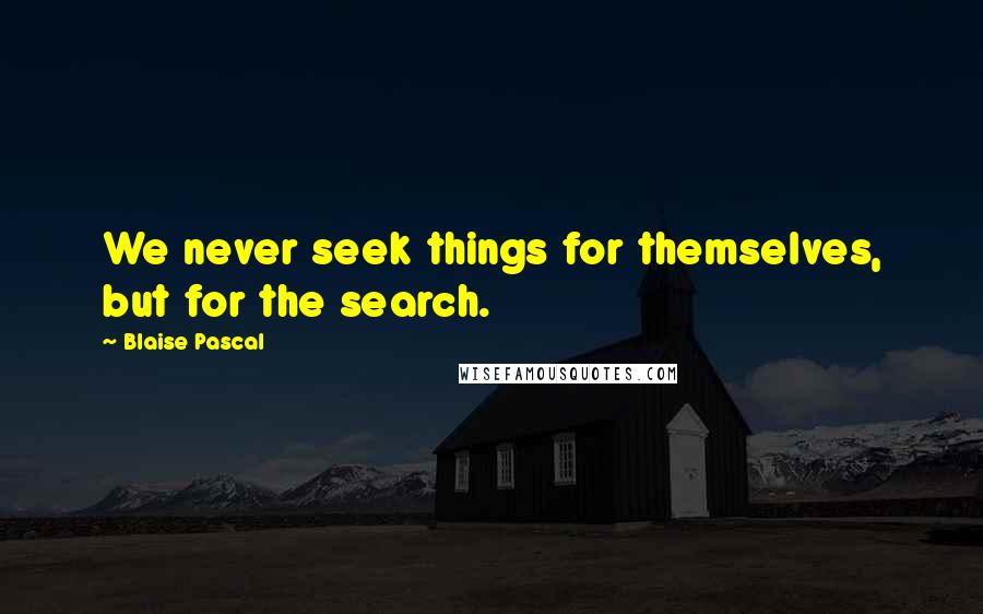 Blaise Pascal Quotes: We never seek things for themselves, but for the search.