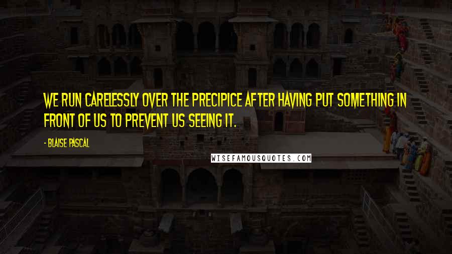 Blaise Pascal Quotes: We run carelessly over the precipice after having put something in front of us to prevent us seeing it.