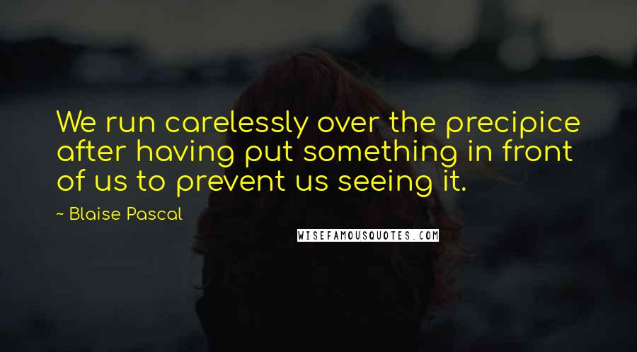 Blaise Pascal Quotes: We run carelessly over the precipice after having put something in front of us to prevent us seeing it.