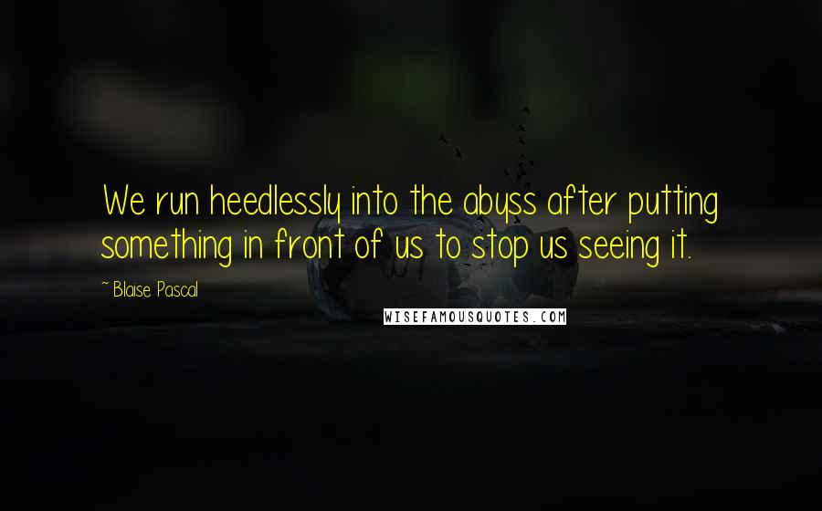 Blaise Pascal Quotes: We run heedlessly into the abyss after putting something in front of us to stop us seeing it.