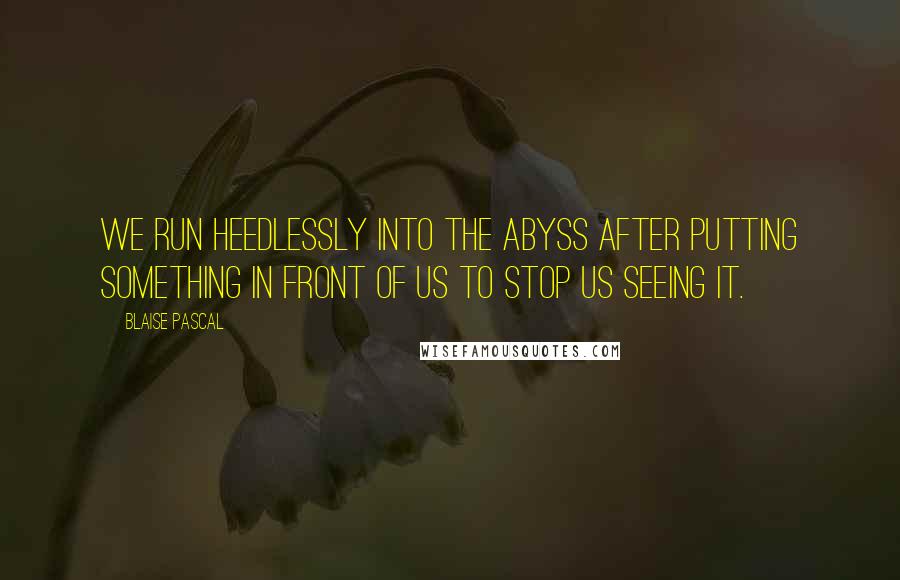 Blaise Pascal Quotes: We run heedlessly into the abyss after putting something in front of us to stop us seeing it.
