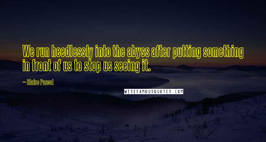 Blaise Pascal Quotes: We run heedlessly into the abyss after putting something in front of us to stop us seeing it.