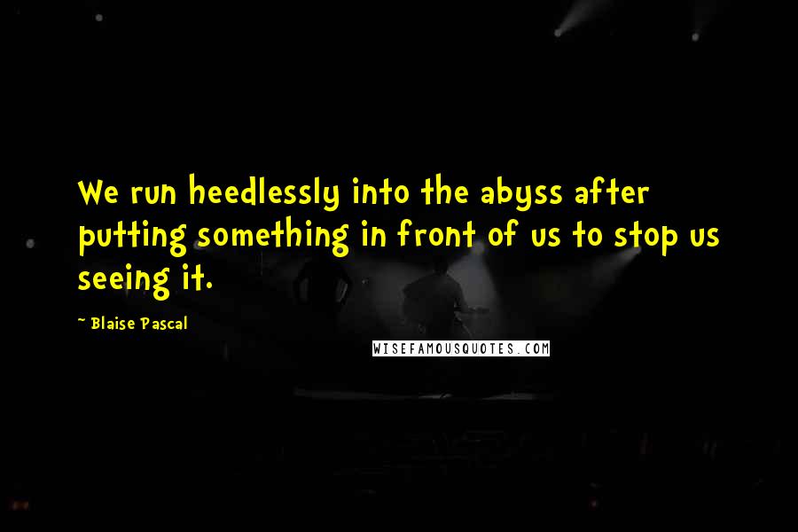 Blaise Pascal Quotes: We run heedlessly into the abyss after putting something in front of us to stop us seeing it.