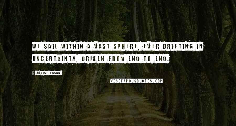 Blaise Pascal Quotes: We sail within a vast sphere, ever drifting in uncertainty, driven from end to end.