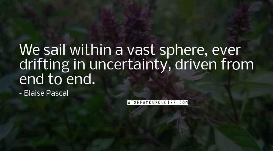 Blaise Pascal Quotes: We sail within a vast sphere, ever drifting in uncertainty, driven from end to end.