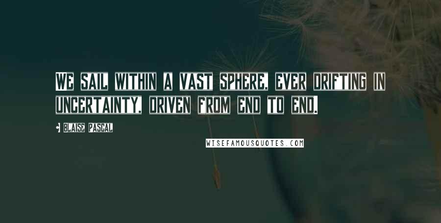 Blaise Pascal Quotes: We sail within a vast sphere, ever drifting in uncertainty, driven from end to end.