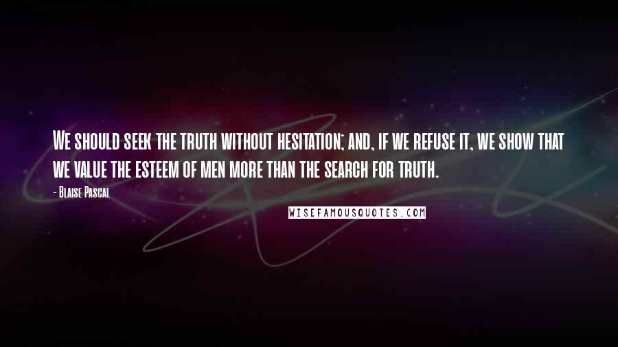 Blaise Pascal Quotes: We should seek the truth without hesitation; and, if we refuse it, we show that we value the esteem of men more than the search for truth.