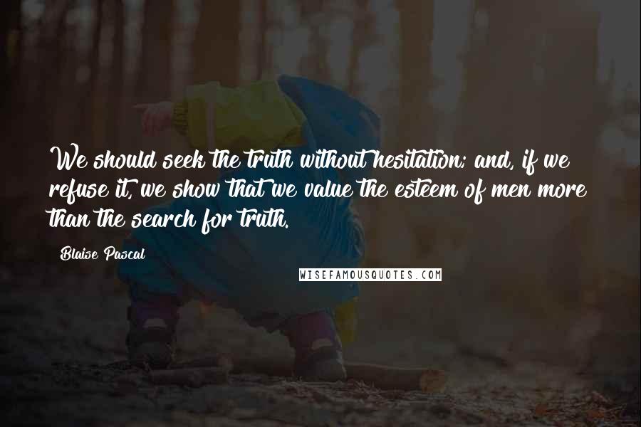 Blaise Pascal Quotes: We should seek the truth without hesitation; and, if we refuse it, we show that we value the esteem of men more than the search for truth.