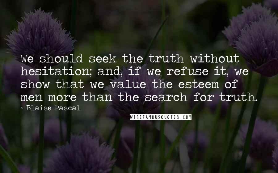 Blaise Pascal Quotes: We should seek the truth without hesitation; and, if we refuse it, we show that we value the esteem of men more than the search for truth.