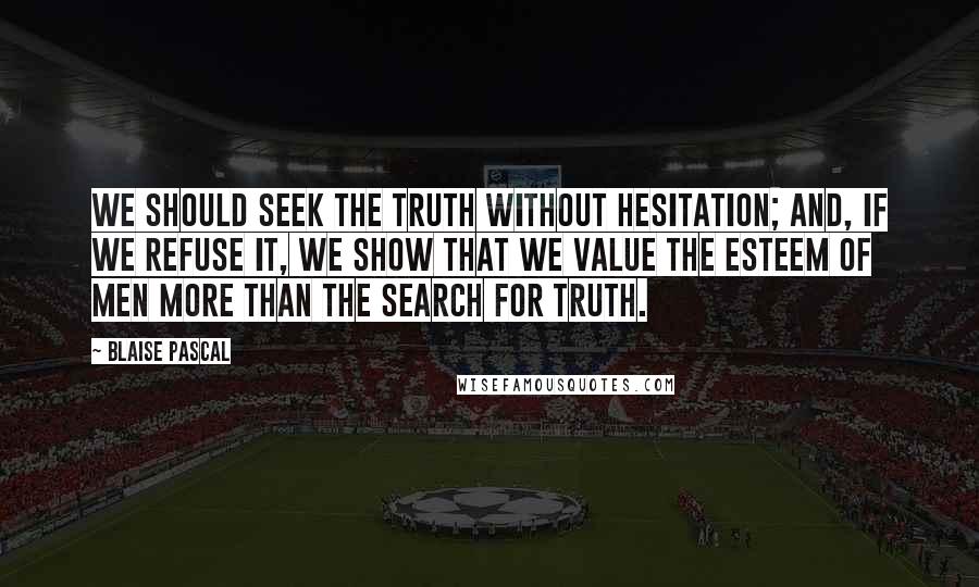 Blaise Pascal Quotes: We should seek the truth without hesitation; and, if we refuse it, we show that we value the esteem of men more than the search for truth.