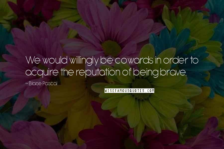 Blaise Pascal Quotes: We would willingly be cowards in order to acquire the reputation of being brave.
