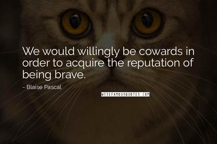 Blaise Pascal Quotes: We would willingly be cowards in order to acquire the reputation of being brave.