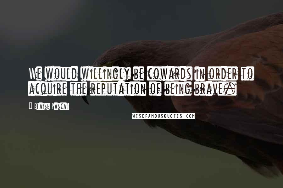 Blaise Pascal Quotes: We would willingly be cowards in order to acquire the reputation of being brave.