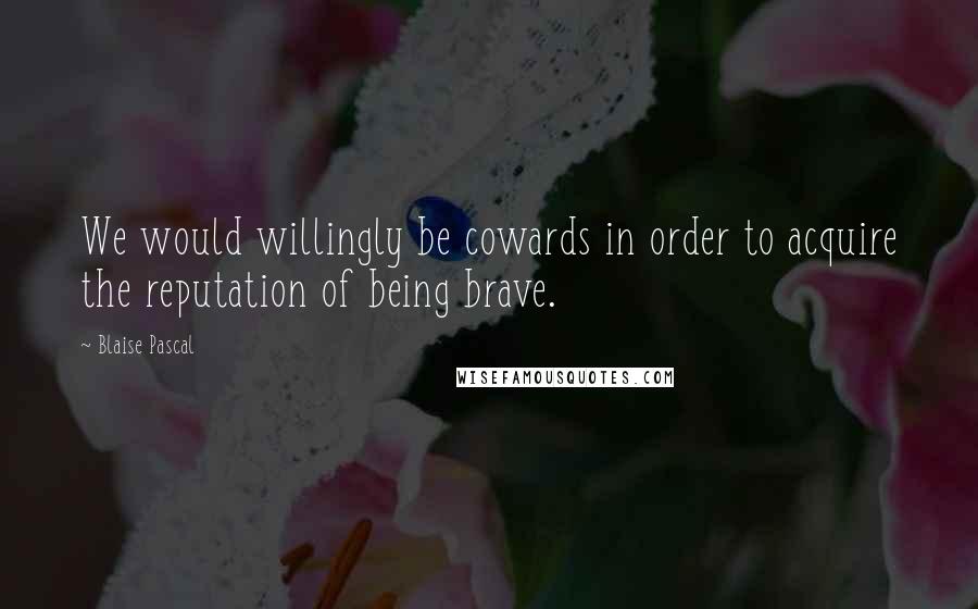 Blaise Pascal Quotes: We would willingly be cowards in order to acquire the reputation of being brave.