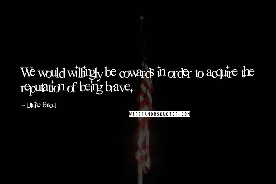 Blaise Pascal Quotes: We would willingly be cowards in order to acquire the reputation of being brave.