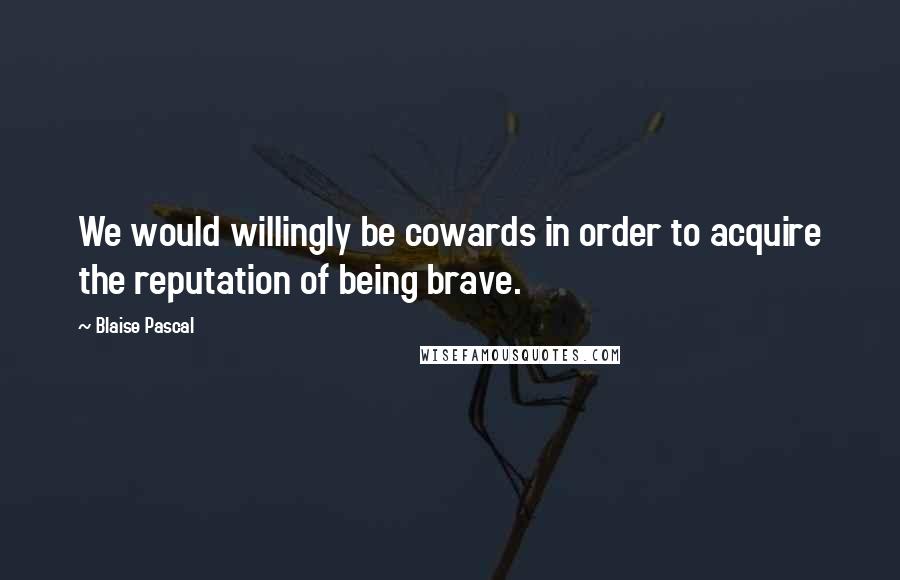 Blaise Pascal Quotes: We would willingly be cowards in order to acquire the reputation of being brave.