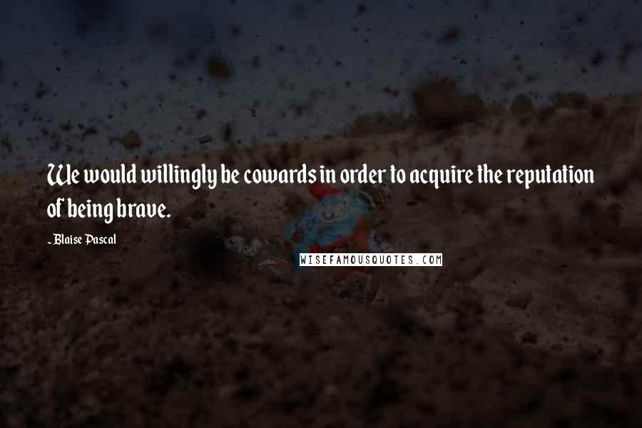 Blaise Pascal Quotes: We would willingly be cowards in order to acquire the reputation of being brave.
