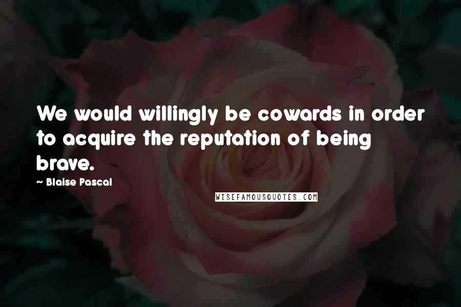 Blaise Pascal Quotes: We would willingly be cowards in order to acquire the reputation of being brave.