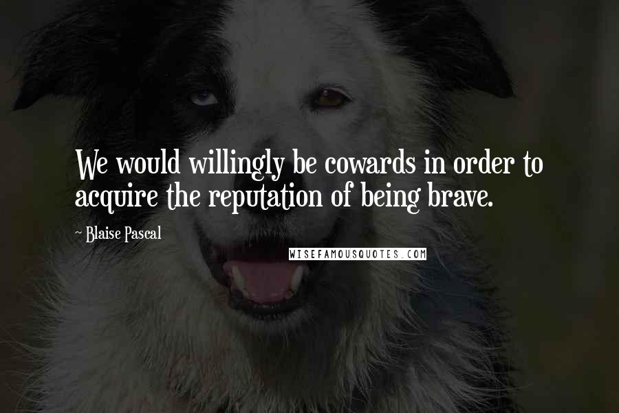 Blaise Pascal Quotes: We would willingly be cowards in order to acquire the reputation of being brave.