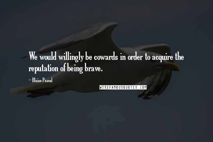 Blaise Pascal Quotes: We would willingly be cowards in order to acquire the reputation of being brave.