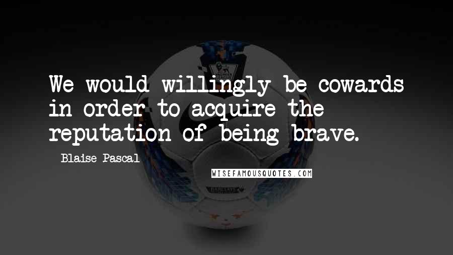 Blaise Pascal Quotes: We would willingly be cowards in order to acquire the reputation of being brave.
