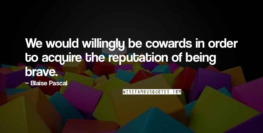 Blaise Pascal Quotes: We would willingly be cowards in order to acquire the reputation of being brave.