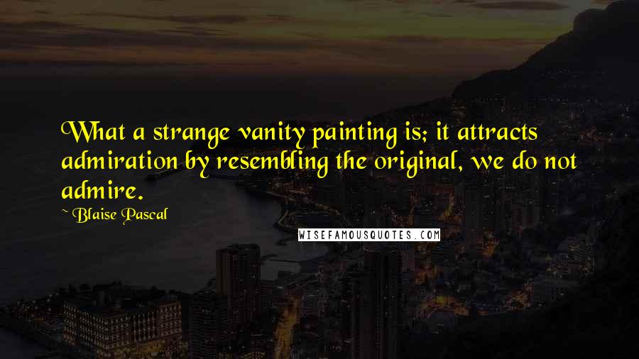Blaise Pascal Quotes: What a strange vanity painting is; it attracts admiration by resembling the original, we do not admire.