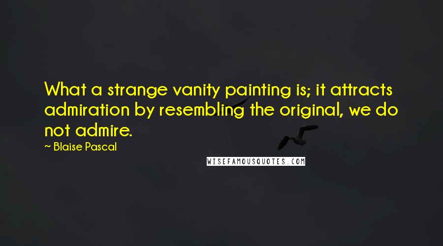 Blaise Pascal Quotes: What a strange vanity painting is; it attracts admiration by resembling the original, we do not admire.