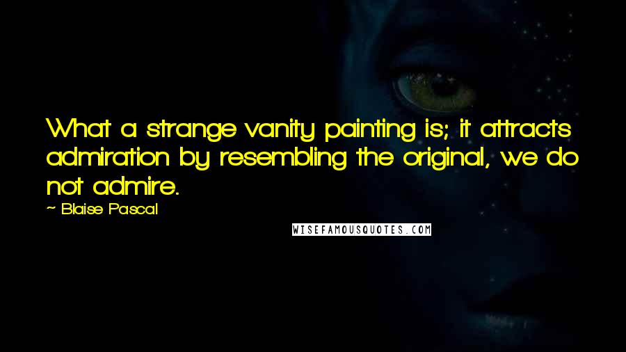 Blaise Pascal Quotes: What a strange vanity painting is; it attracts admiration by resembling the original, we do not admire.