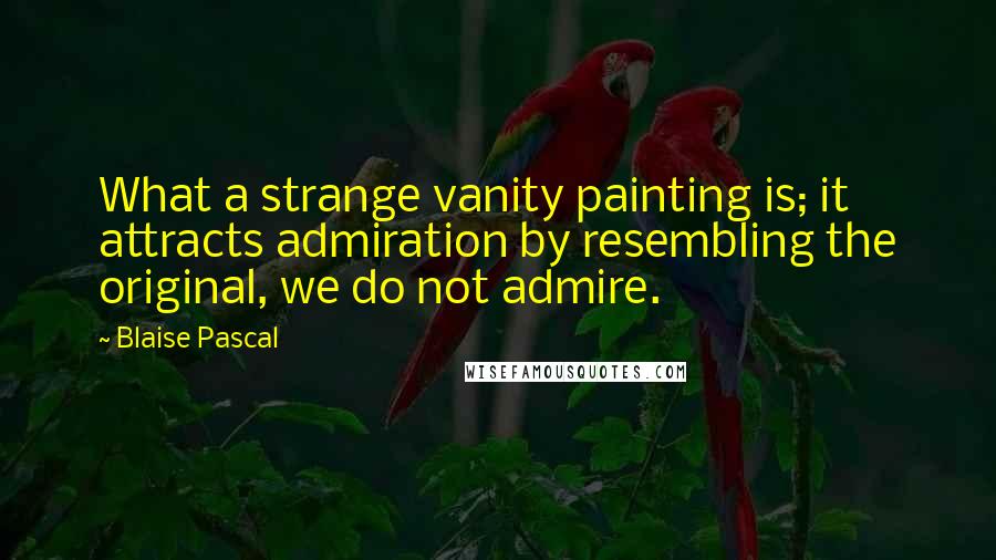 Blaise Pascal Quotes: What a strange vanity painting is; it attracts admiration by resembling the original, we do not admire.