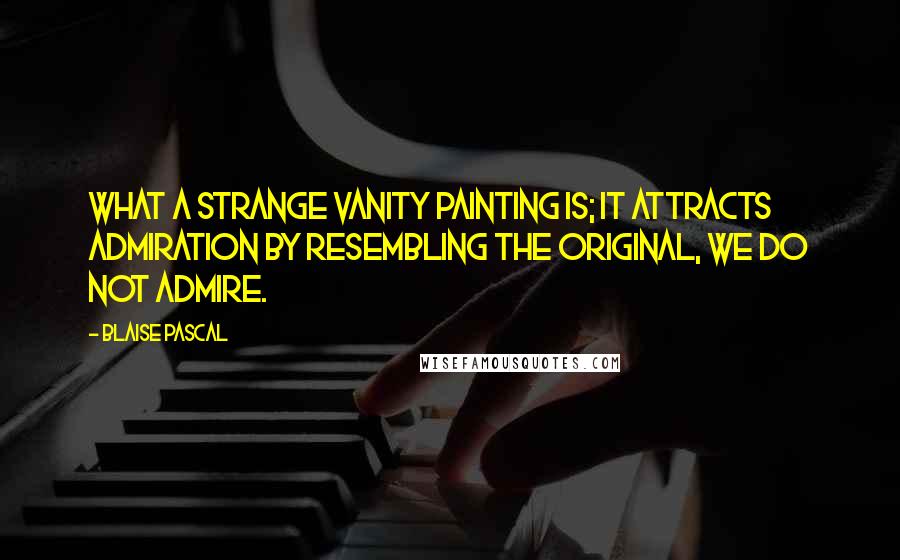 Blaise Pascal Quotes: What a strange vanity painting is; it attracts admiration by resembling the original, we do not admire.
