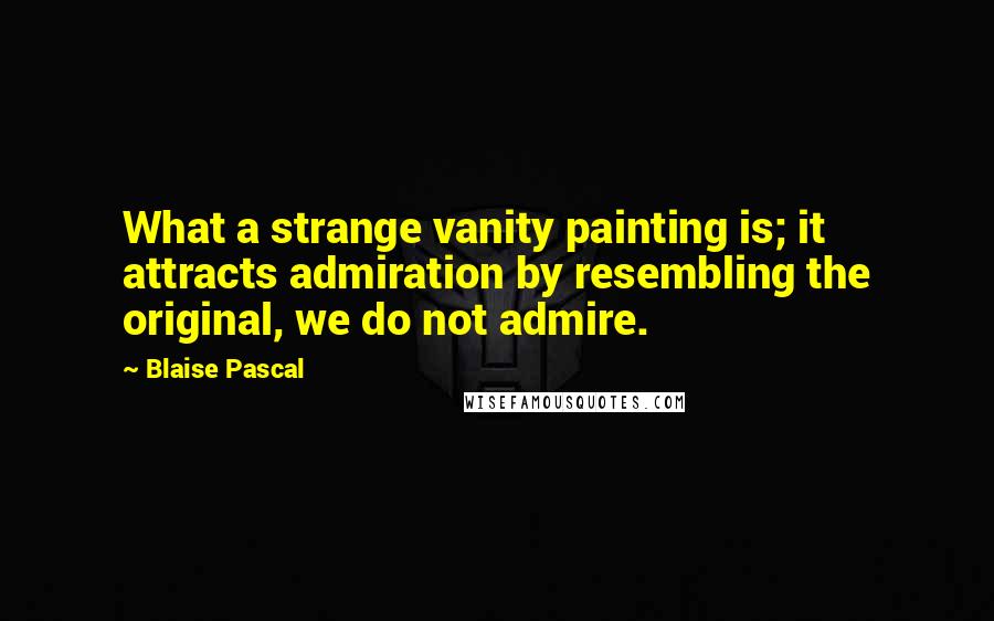 Blaise Pascal Quotes: What a strange vanity painting is; it attracts admiration by resembling the original, we do not admire.