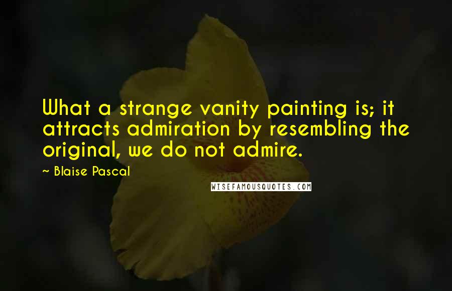 Blaise Pascal Quotes: What a strange vanity painting is; it attracts admiration by resembling the original, we do not admire.