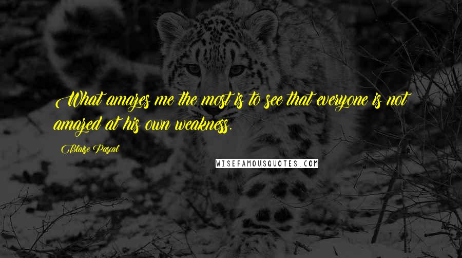 Blaise Pascal Quotes: What amazes me the most is to see that everyone is not amazed at his own weakness.