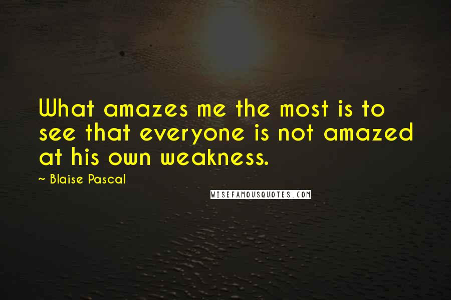 Blaise Pascal Quotes: What amazes me the most is to see that everyone is not amazed at his own weakness.