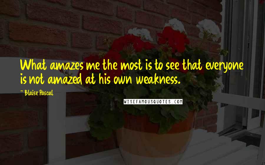 Blaise Pascal Quotes: What amazes me the most is to see that everyone is not amazed at his own weakness.