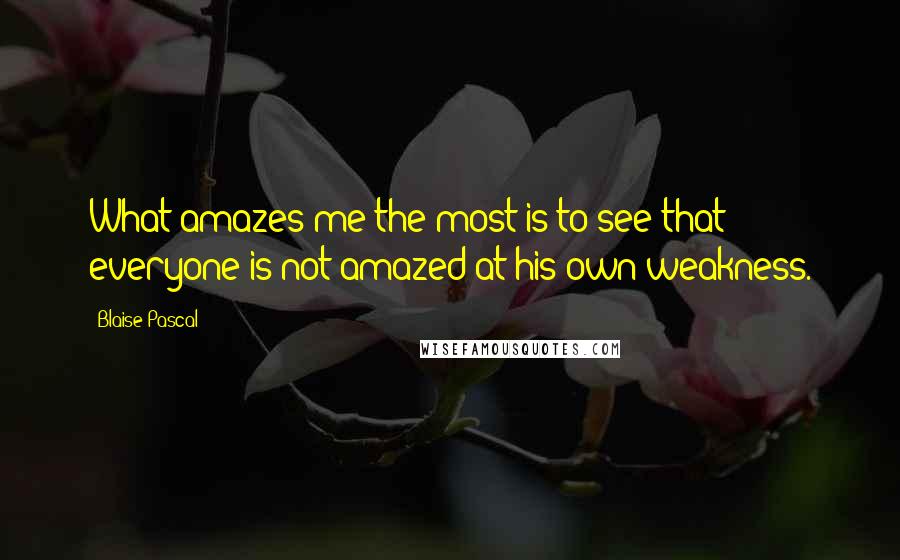 Blaise Pascal Quotes: What amazes me the most is to see that everyone is not amazed at his own weakness.