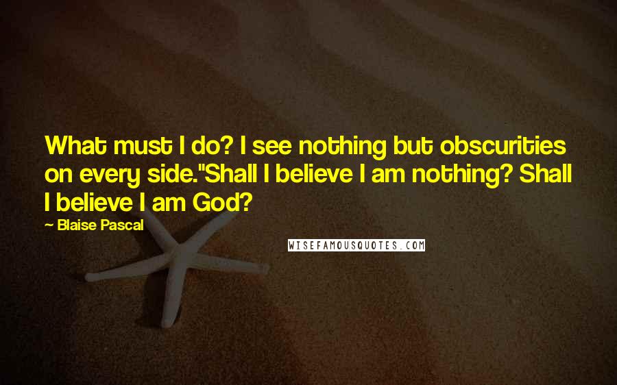 Blaise Pascal Quotes: What must I do? I see nothing but obscurities on every side.''Shall I believe I am nothing? Shall I believe I am God?