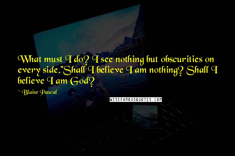 Blaise Pascal Quotes: What must I do? I see nothing but obscurities on every side.''Shall I believe I am nothing? Shall I believe I am God?