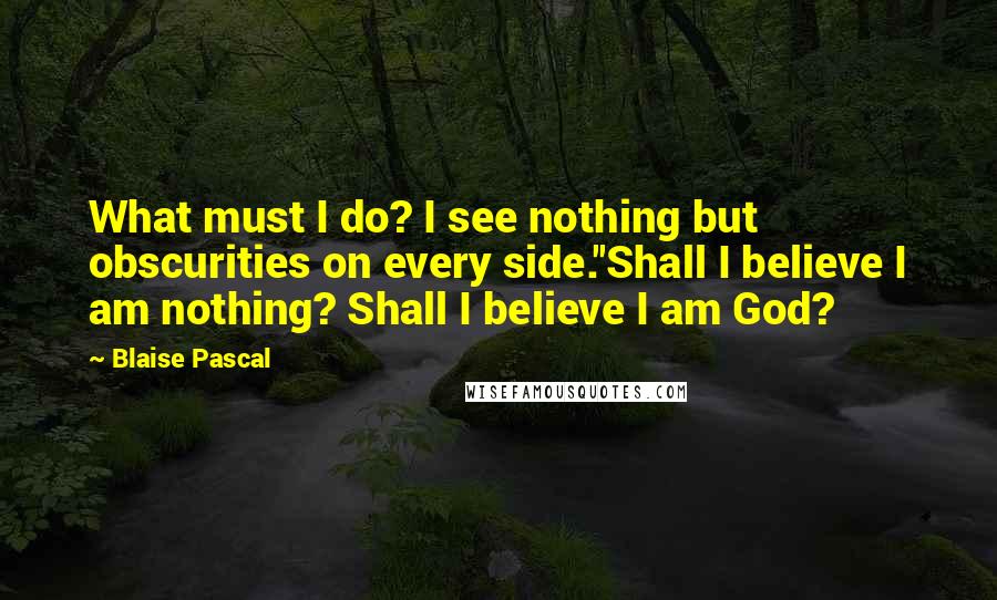 Blaise Pascal Quotes: What must I do? I see nothing but obscurities on every side.''Shall I believe I am nothing? Shall I believe I am God?