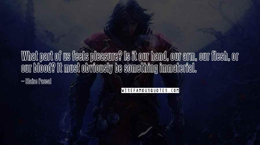 Blaise Pascal Quotes: What part of us feels pleasure? Is it our hand, our arm, our flesh, or our blood? It must obviously be something immaterial.